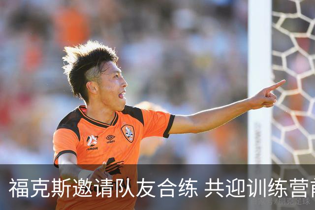 福克斯邀请队友合练 共迎训练营前夕