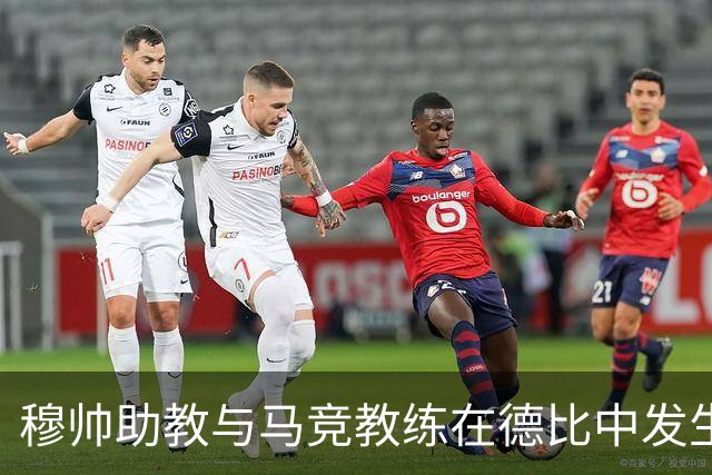 穆帅助教与马竞教练在德比中发生冲突被罚