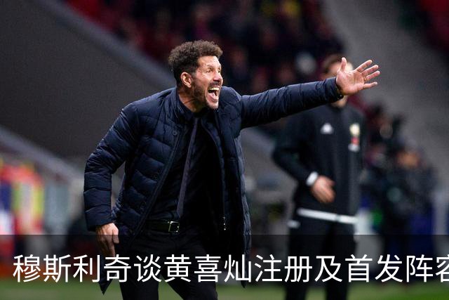 穆斯利奇谈黄喜灿注册及首发阵容调整