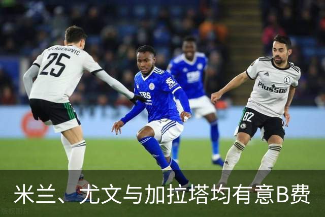 米兰、尤文与加拉塔均有意B费