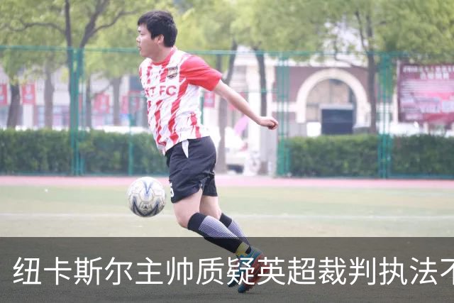 纽卡斯尔主帅质疑英超裁判执法不公