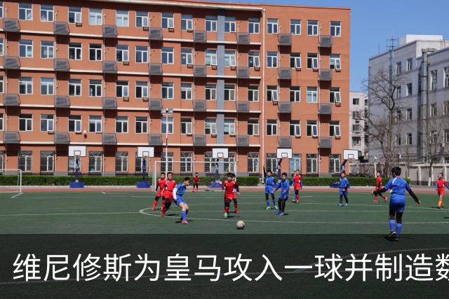 维尼修斯为皇马攻入一球并制造数次威胁