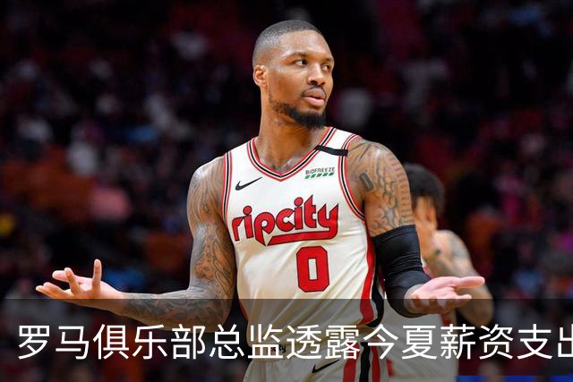罗马俱乐部总监透露今夏薪资支出大幅减少