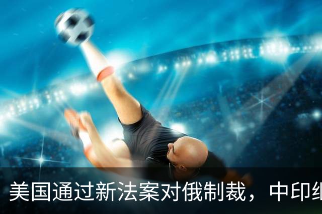 美国通过新法案对俄制裁，中印继续采购俄油，特朗普或加高关税