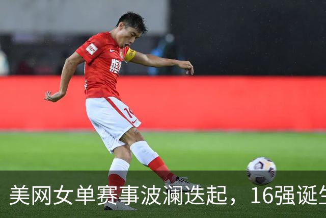 美网女单赛事波澜迭起，16强诞生新面孔