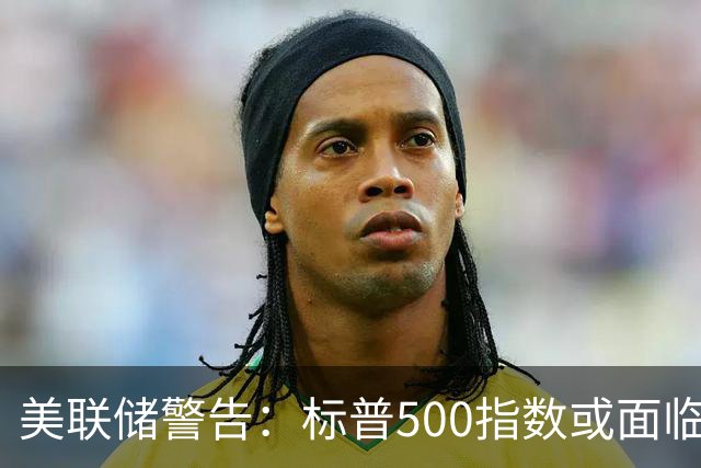美联储警告：标普500指数或面临下跌风险