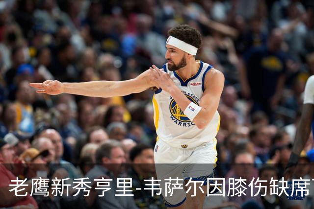 老鹰新秀亨里-韦萨尔因膝伤缺席下赛季