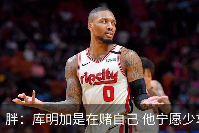 胖：库明加是在赌自己 他宁愿少拿钱也不想被3年合同锁住