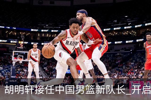 胡明轩接任中国男篮新队长 开启亚运征程