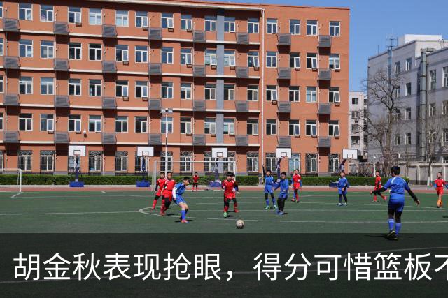 胡金秋表现抢眼，得分可惜篮板不足