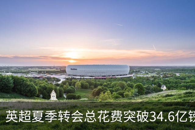 英超夏季转会总花费突破34.6亿镑，曼城领跑