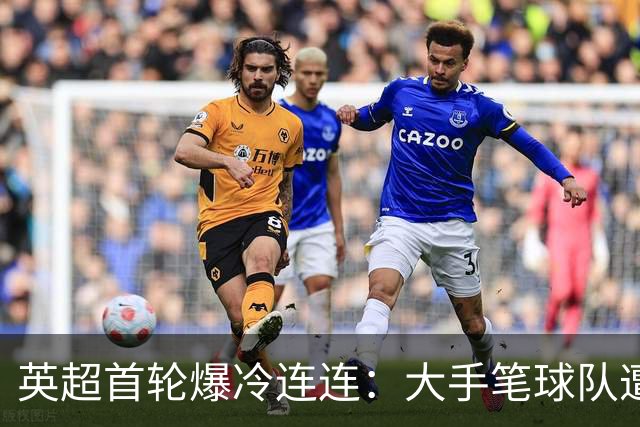 英超首轮爆冷连连：大手笔球队遭遇滑铁卢