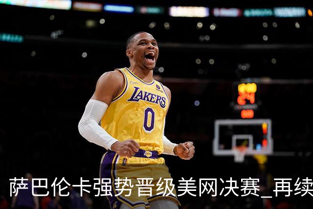 萨巴伦卡强势晋级美网决赛 再续19连胜辉煌