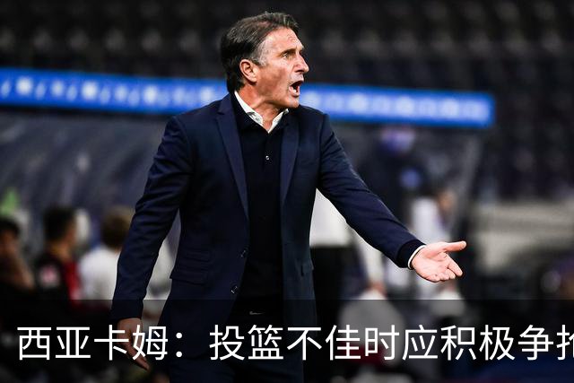 西亚卡姆：投篮不佳时应积极争抢篮板，寻找其他影响比赛的方式