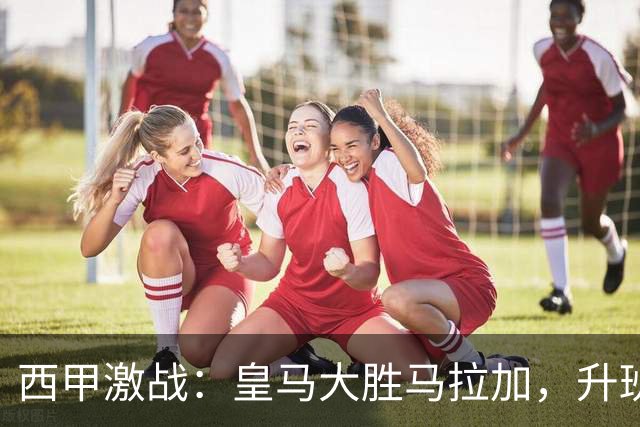 西甲激战：皇马大胜马拉加，升班马拉科鲁尼亚首获胜利
