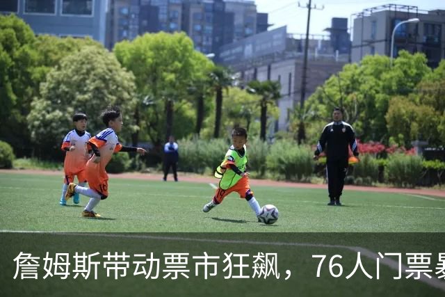 詹姆斯带动票市狂飙，76人门票暴涨数倍