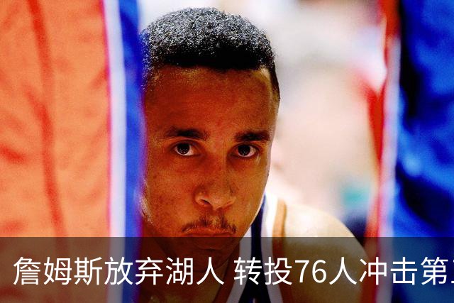 詹姆斯放弃湖人 转投76人冲击第五冠