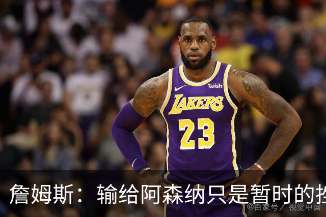 詹姆斯：输给阿森纳只是暂时的挫折，我们会继续前行