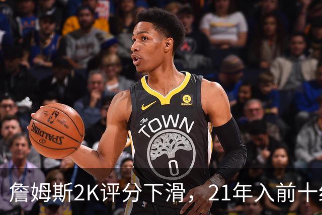 詹姆斯2K评分下滑，21年入前十纪录告一段落