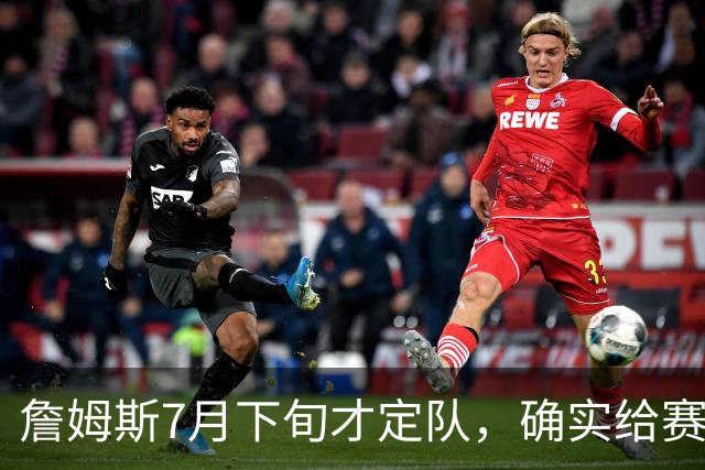 詹姆斯7月下旬才定队，确实给赛程带来干扰