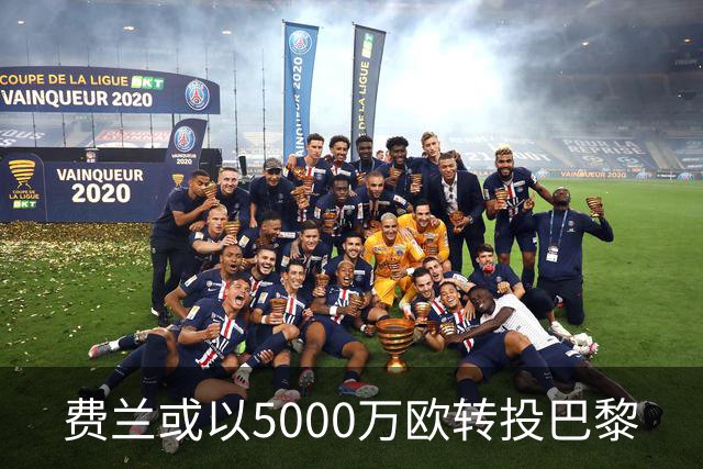费兰或以5000万欧转投巴黎
