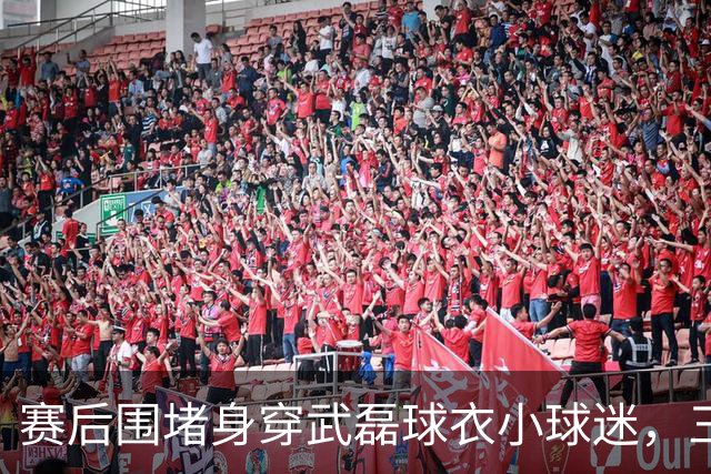 赛后围堵身穿武磊球衣小球迷，三名球迷被行政拘留