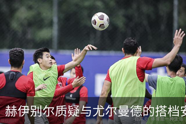 赫伊别尔质疑与尤尔曼德的搭档安排，球队遭遇困境