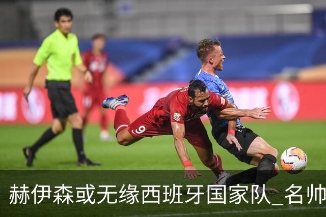 赫伊森或无缘西班牙国家队 名帅德拉富恩特态度冷淡