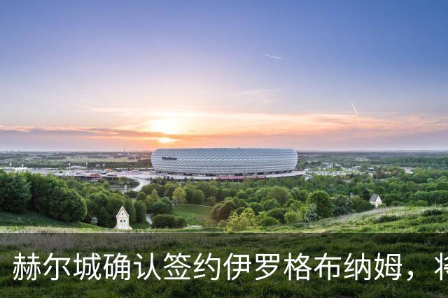 赫尔城确认签约伊罗格布纳姆，将放弃埃苏戈交易