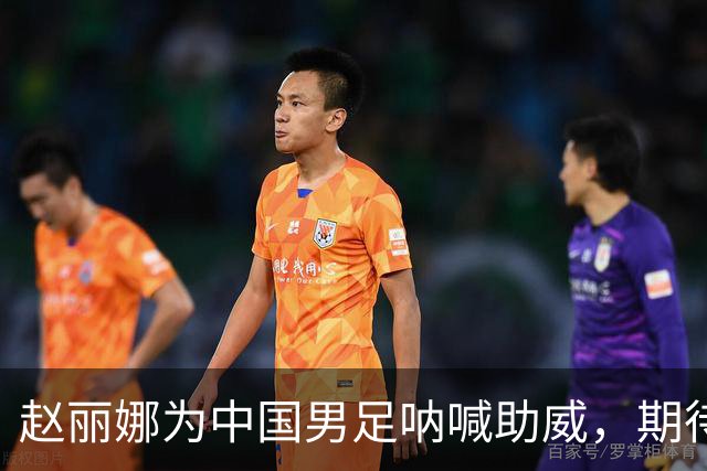 赵丽娜为中国男足呐喊助威，期待他们继续出色表现