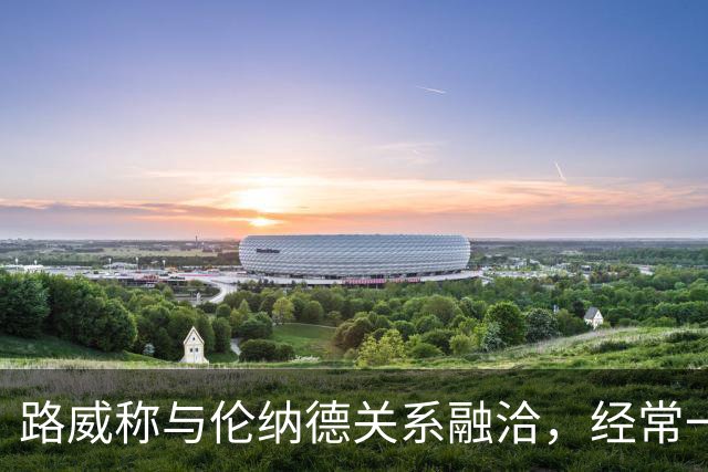 路威称与伦纳德关系融洽，经常一同做饭