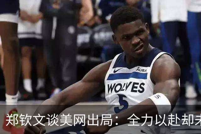 郑钦文谈美网出局：全力以赴却未能把握关键时刻