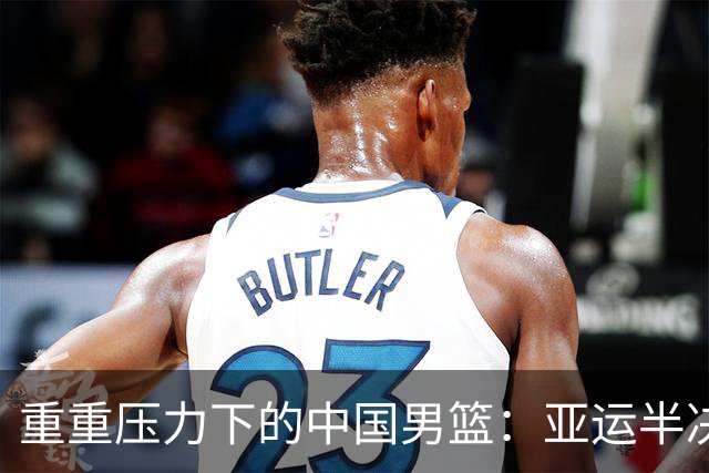 重重压力下的中国男篮：亚运半决赛挑战日本