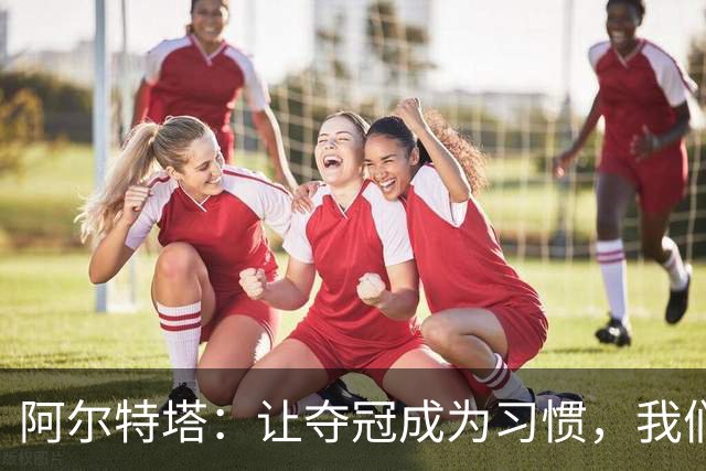 阿尔特塔：让夺冠成为习惯，我们拥有完整阵容