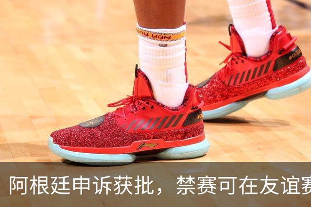 阿根廷申诉获批，禁赛可在友谊赛消化引发争议