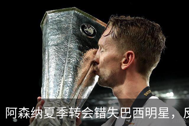 阿森纳夏季转会错失巴西明星，反而避开了风险