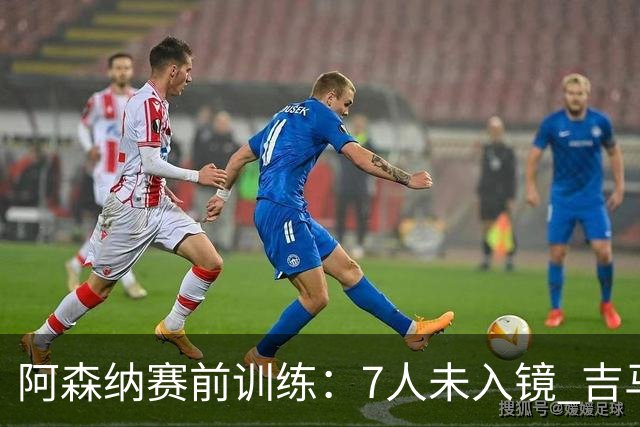 阿森纳赛前训练：7人未入镜 吉马良斯出战成疑