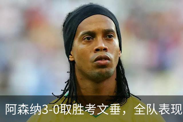 阿森纳3-0取胜考文垂，全队表现赢得赞誉