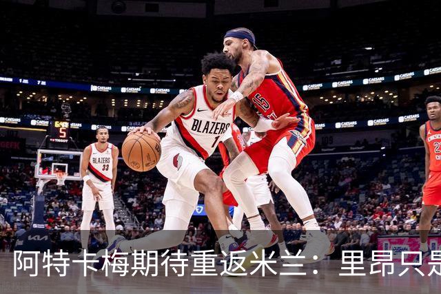 阿特卡梅期待重返米兰：里昂只是暂时的选择