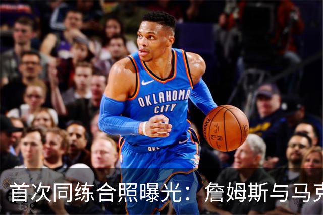 首次同练合照曝光：詹姆斯与马克西、布朗同场训练