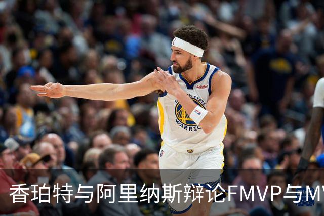 香珀特与阿里纳斯辩论FMVP与MVP的价值