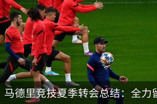 马德里竞技夏季转会总结：全力留住小蜘蛛 大手笔引援3名新援