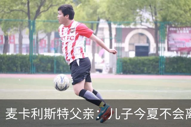 麦卡利斯特父亲：儿子今夏不会离开利物浦