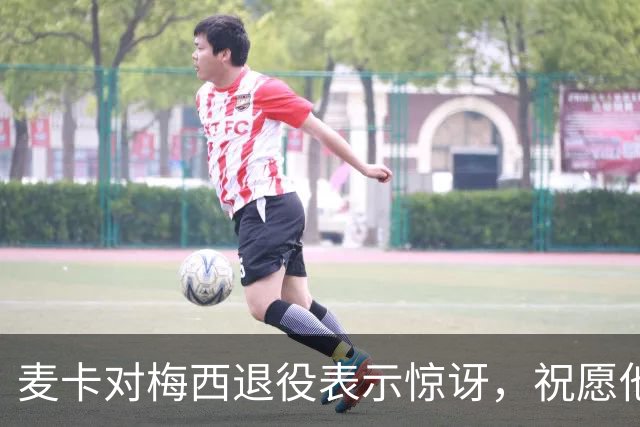 麦卡对梅西退役表示惊讶，祝愿他未来美好幸福