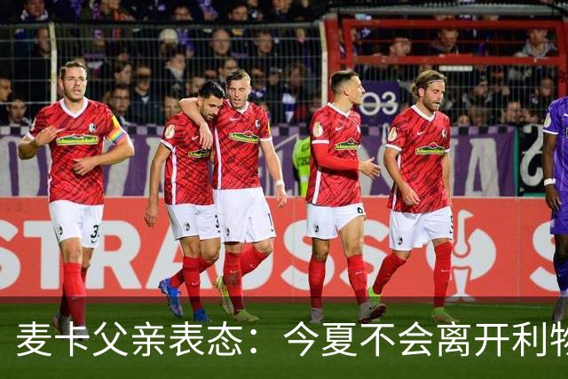 麦卡父亲表态：今夏不会离开利物浦