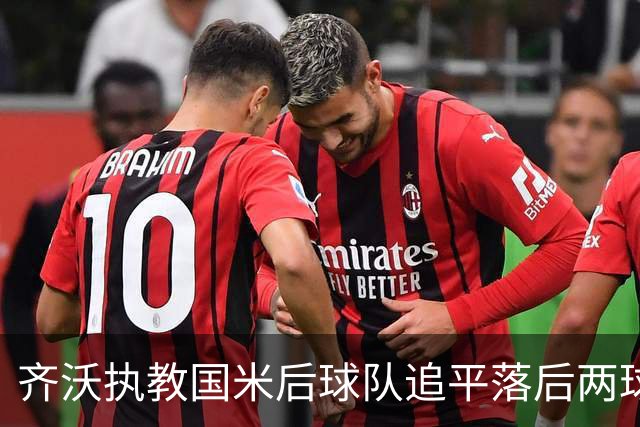 齐沃执教国米后球队追平落后两球局面表现出色