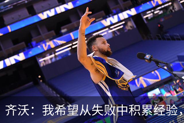 齐沃：我希望从失败中积累经验，提升球队表现