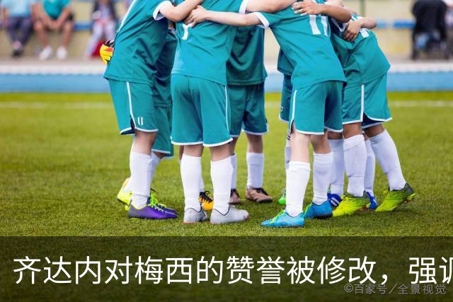 齐达内对梅西的赞誉被修改，强调其历史地位