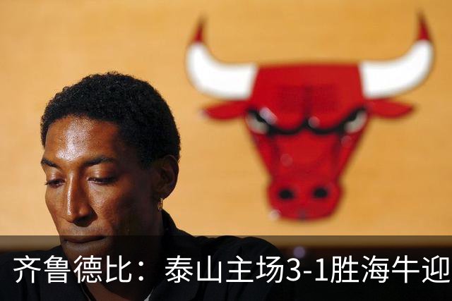 齐鲁德比：泰山主场3-1胜海牛迎来三连胜