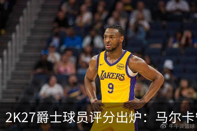 2K27爵士球员评分出炉：马尔卡宁与JJJ并列最高